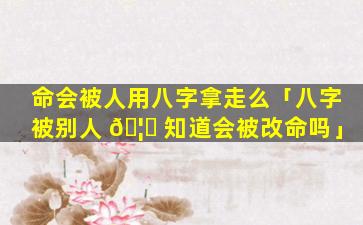 命会被人用八字拿走么「八字被别人 🦆 知道会被改命吗」